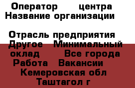 Оператор Call-центра › Название организации ­ Killfish discount bar › Отрасль предприятия ­ Другое › Минимальный оклад ­ 1 - Все города Работа » Вакансии   . Кемеровская обл.,Таштагол г.